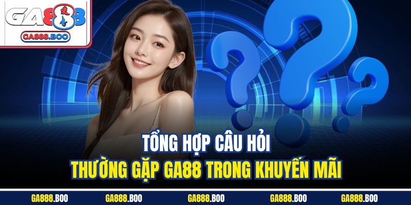 Tổng hợp câu hỏi thường gặp Ga88 trong khuyến mãi 